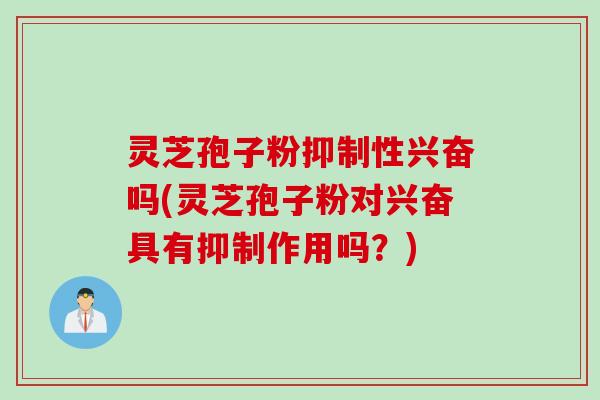 灵芝孢子粉抑制性兴奋吗(灵芝孢子粉对兴奋具有抑制作用吗?) 灵芝孢子粉抑制性兴奋吗(灵芝孢子粉对兴奋具有抑制作用吗?)