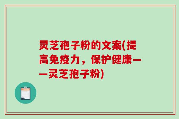 灵芝孢子粉的文案(提高免疫力，保护健康——灵芝孢子粉)