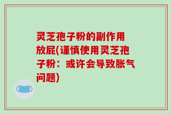 灵芝孢子粉的副作用 放屁(谨慎使用灵芝孢子粉：或许会导致胀气问题)