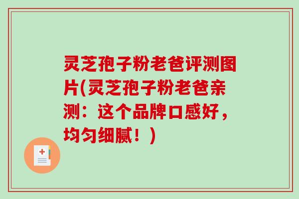 灵芝孢子粉老爸评测图片(灵芝孢子粉老爸亲测:这个品牌口感好,均匀细腻!) 灵芝孢子粉老爸评测图片(灵芝孢子粉老爸亲测:这个品牌口感好,均匀细腻!)