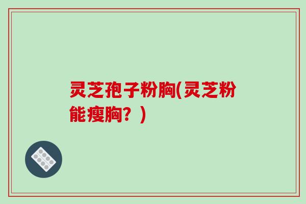 灵芝孢子粉胸(灵芝粉能瘦胸？)