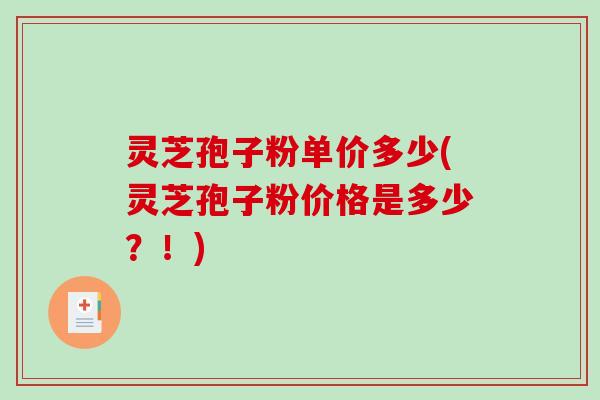 灵芝孢子粉单价多少(灵芝孢子粉价格是多少？！)
