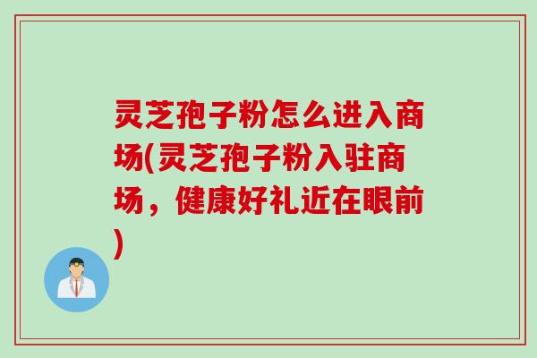 灵芝孢子粉怎么进入商场(灵芝孢子粉入驻商场，健康好礼近在眼前)