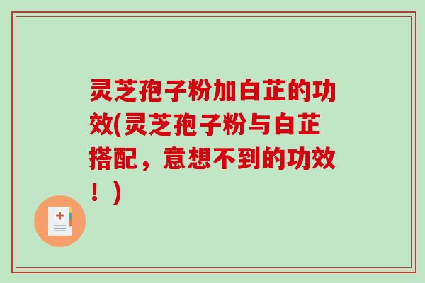 灵芝孢子粉加白芷的功效(灵芝孢子粉与白芷搭配，意想不到的功效！)