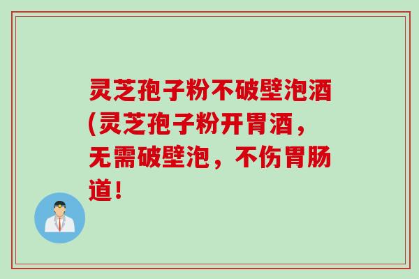 灵芝孢子粉不破壁泡酒(灵芝孢子粉开胃酒，无需破壁泡，不伤胃肠道！
