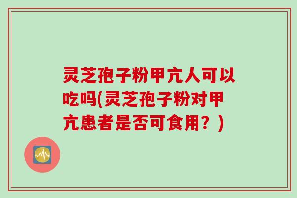 灵芝孢子粉甲亢人可以吃吗(灵芝孢子粉对甲亢患者是否可食用？)