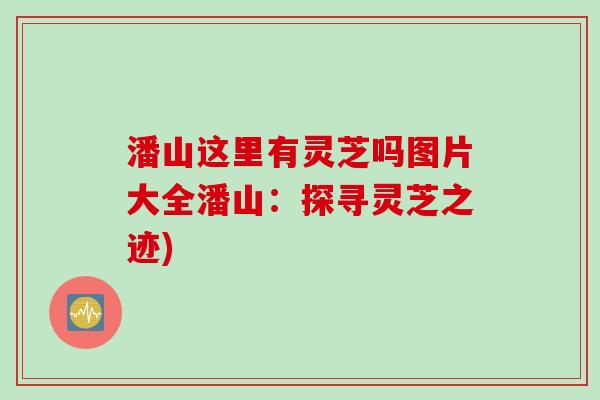 潘山这里有灵芝吗图片大全潘山：探寻灵芝之迹)
