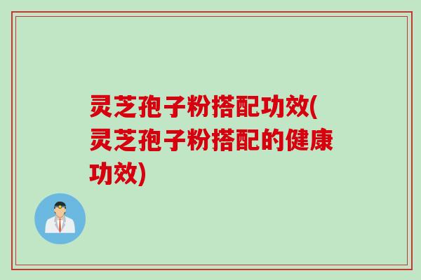 灵芝孢子粉搭配功效(灵芝孢子粉搭配的健康功效)