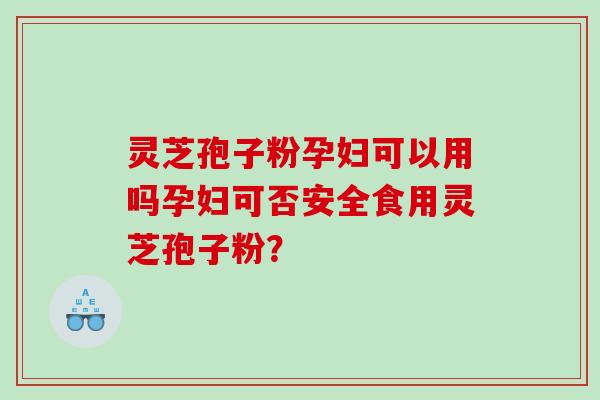 灵芝孢子粉孕妇可以用吗孕妇可否安全食用灵芝孢子粉？