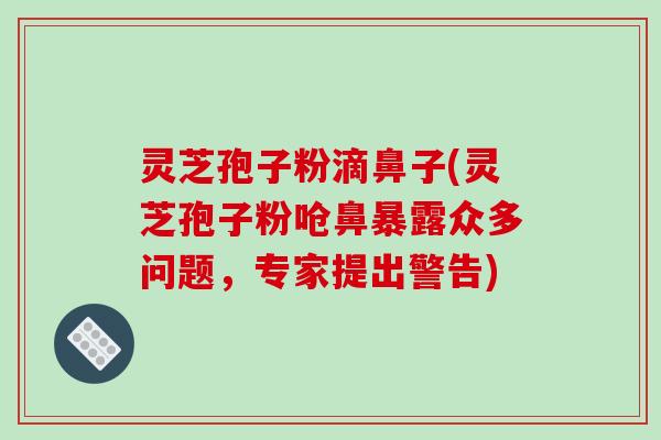 灵芝孢子粉滴鼻子(灵芝孢子粉呛鼻暴露众多问题，专家提出警告)
