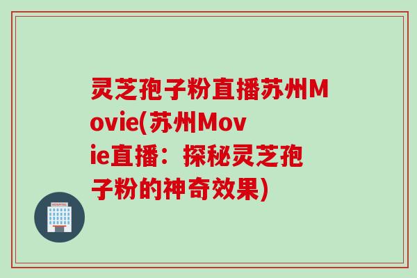 灵芝孢子粉直播苏州Movie(苏州Movie直播：探秘灵芝孢子粉的神奇效果)