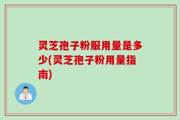 灵芝孢子粉服用量是多少(灵芝孢子粉用量指南)
