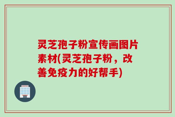 灵芝孢子粉宣传画图片素材(灵芝孢子粉,改善免疫力的好帮手) 灵芝孢子粉宣传画图片素材(灵芝孢子粉,改善免疫力的好帮手)