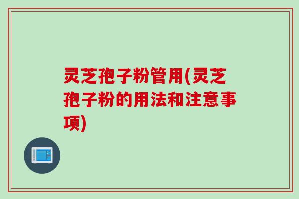 灵芝孢子粉管用(灵芝孢子粉的用法和注意事项)
