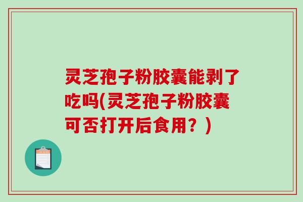 灵芝孢子粉胶囊能剥了吃吗(灵芝孢子粉胶囊可否打开后食用？)