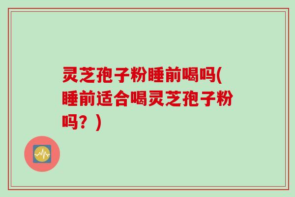 灵芝孢子粉睡前喝吗(睡前适合喝灵芝孢子粉吗？)