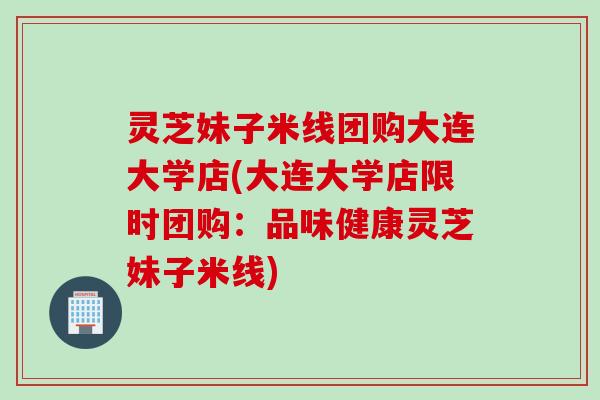 灵芝妹子米线团购大连大学店(大连大学店限时团购：品味健康灵芝妹子米线)