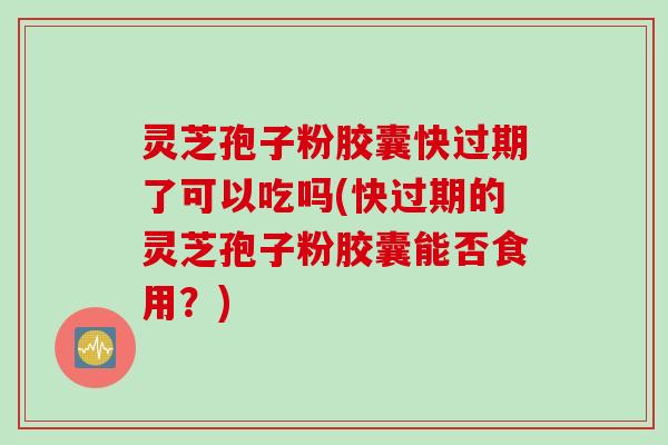 灵芝孢子粉胶囊快过期了可以吃吗(快过期的灵芝孢子粉胶囊能否食用？)