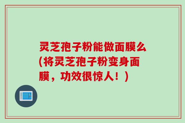 灵芝孢子粉能做面膜么(将灵芝孢子粉变身面膜，功效很惊人！)