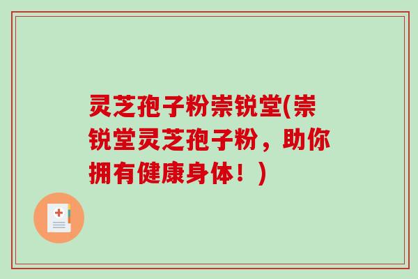 灵芝孢子粉崇锐堂(崇锐堂灵芝孢子粉，助你拥有健康身体！)