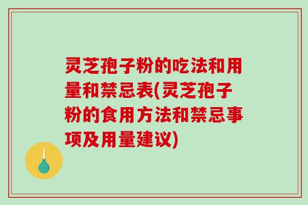灵芝孢子粉的吃法和用量和禁忌表(灵芝孢子粉的食用方法和禁忌事项及用量建议)