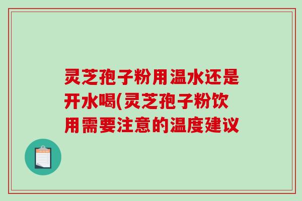 灵芝孢子粉用温水还是开水喝(灵芝孢子粉饮用需要注意的温度建议
