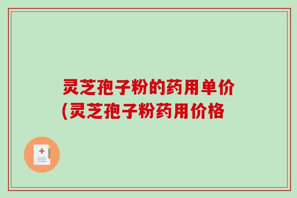 灵芝孢子粉的药用单价(灵芝孢子粉药用价格 灵芝孢子粉的药用单价(灵芝孢子粉药用价格