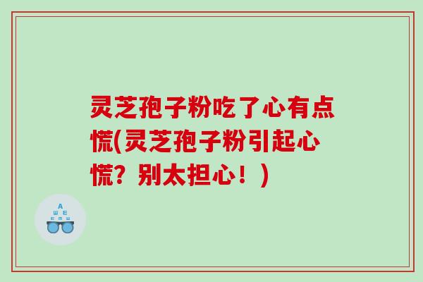 灵芝孢子粉吃了心有点慌(灵芝孢子粉引起心慌？别太担心！)