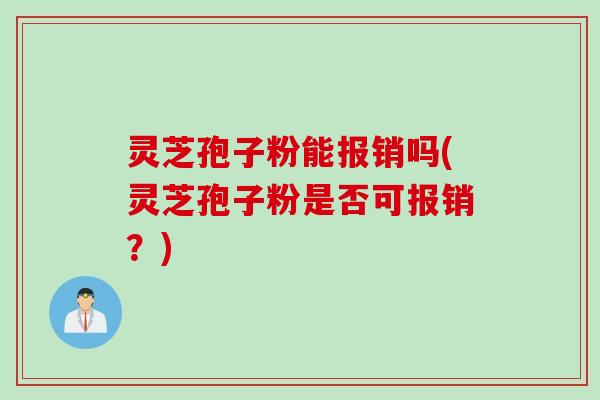 灵芝孢子粉能报销吗(灵芝孢子粉是否可报销?) 灵芝孢子粉能报销吗(灵芝孢子粉是否可报销?)