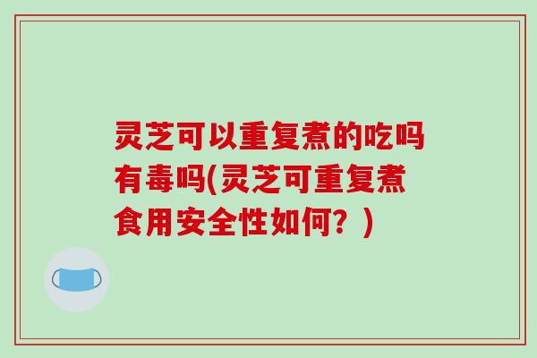 灵芝可以重复煮的吃吗有毒吗(灵芝可重复煮食用安全性如何？)
