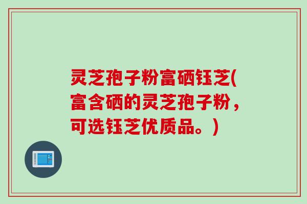 灵芝孢子粉富硒钰芝(富含硒的灵芝孢子粉，可选钰芝优质品。)