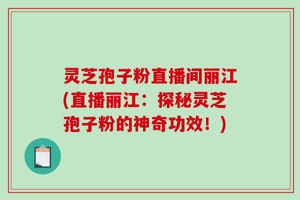灵芝孢子粉直播间丽江(直播丽江：探秘灵芝孢子粉的神奇功效！)