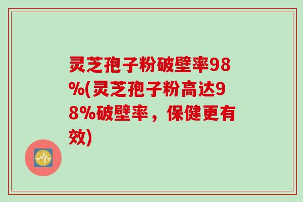 灵芝孢子粉破壁率98%(灵芝孢子粉高达98%破壁率，保健更有效)