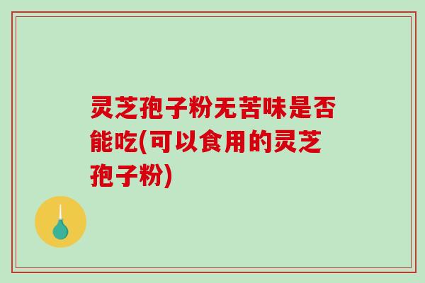 灵芝孢子粉无苦味是否能吃(可以食用的灵芝孢子粉)