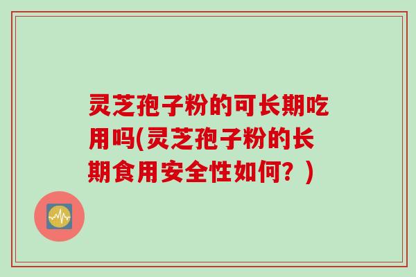 灵芝孢子粉的可长期吃用吗(灵芝孢子粉的长期食用安全性如何？)