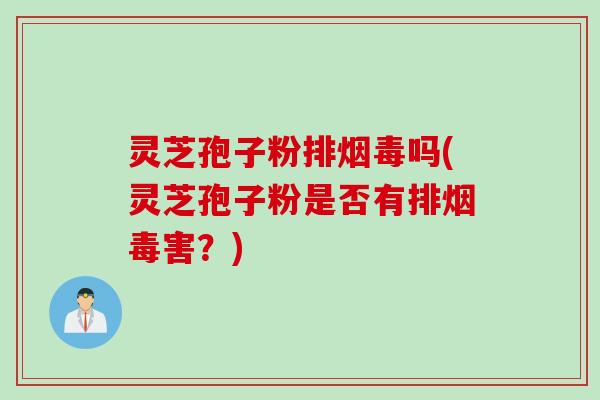 灵芝孢子粉排烟毒吗(灵芝孢子粉是否有排烟毒害？)
