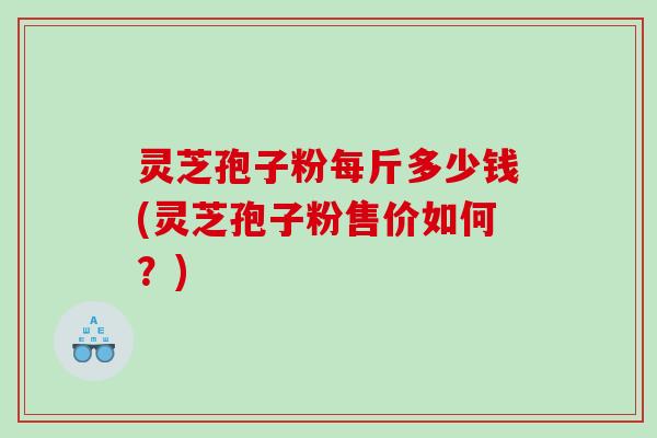 灵芝孢子粉每斤多少钱(灵芝孢子粉售价如何？)