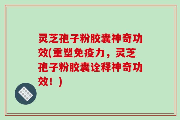 灵芝孢子粉胶囊神奇功效(重塑免疫力，灵芝孢子粉胶囊诠释神奇功效！)