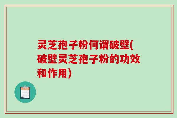 灵芝孢子粉何谓破壁(破壁灵芝孢子粉的功效和作用)