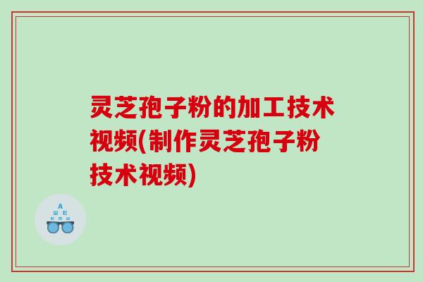 灵芝孢子粉的加工技术视频(制作灵芝孢子粉技术视频) 灵芝孢子粉的加工技术视频(制作灵芝孢子粉技术视频)