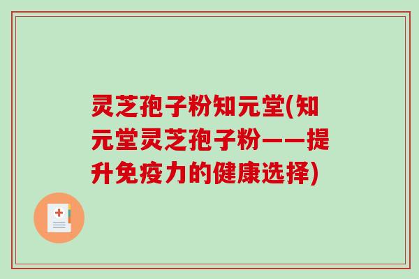 灵芝孢子粉知元堂(知元堂灵芝孢子粉——提升免疫力的健康选择)