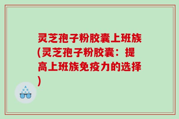 灵芝孢子粉胶囊上班族(灵芝孢子粉胶囊：提高上班族免疫力的选择)