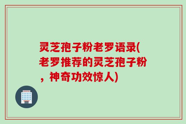 灵芝孢子粉老罗语录(老罗推荐的灵芝孢子粉，神奇功效惊人)