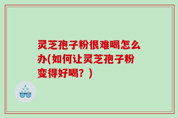 灵芝孢子粉很难喝怎么办(如何让灵芝孢子粉变得好喝？)