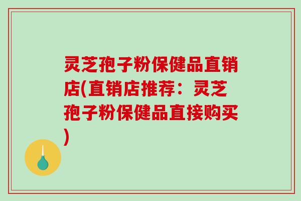 灵芝孢子粉保健品直销店(直销店推荐：灵芝孢子粉保健品直接购买)