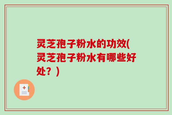 灵芝孢子粉水的功效(灵芝孢子粉水有哪些好处?) 灵芝孢子粉水的功效(灵芝孢子粉水有哪些好处?)