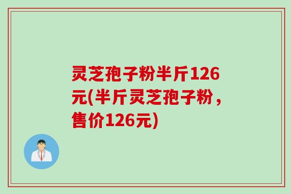 灵芝孢子粉半斤126元(半斤灵芝孢子粉，售价126元)