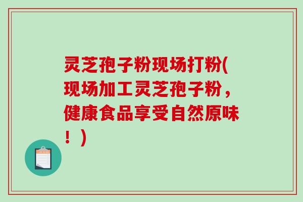 灵芝孢子粉现场打粉(现场加工灵芝孢子粉，健康食品享受自然原味！)