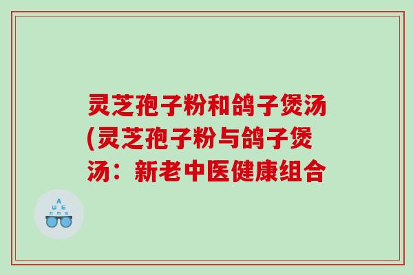 灵芝孢子粉和鸽子煲汤(灵芝孢子粉与鸽子煲汤：新老中医健康组合
