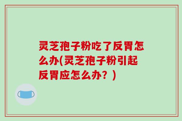灵芝孢子粉吃了反胃怎么办(灵芝孢子粉引起反胃应怎么办？)
